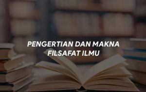 Pengertian dan Makna Filsafat Ilmu (Lengkap)